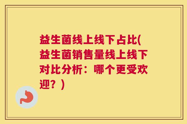 益生菌线上线下占比(益生菌销售量线上线下对比分析：哪个更受欢迎？)