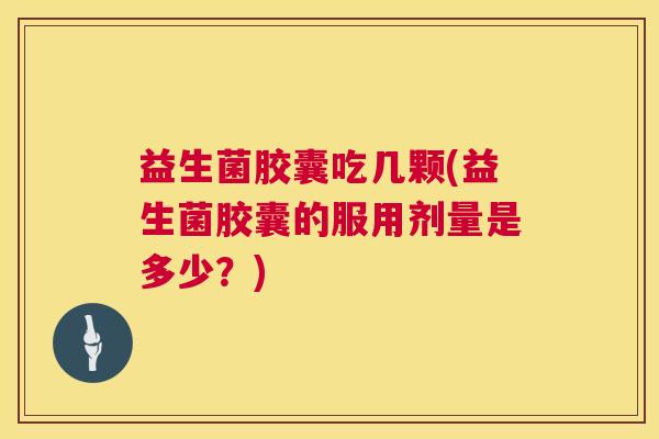 益生菌胶囊吃几颗(益生菌胶囊的服用剂量是多少？)