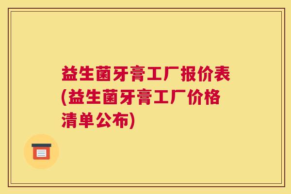 益生菌牙膏工厂报价表(益生菌牙膏工厂价格清单公布)