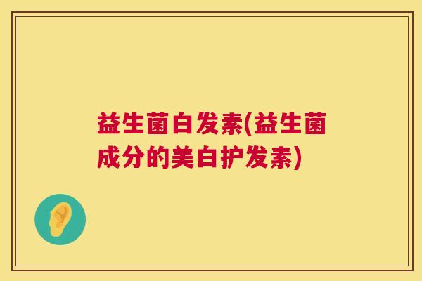 益生菌白发素(益生菌成分的美白护发素)