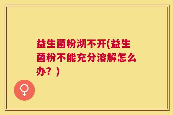 益生菌粉沏不开(益生菌粉不能充分溶解怎么办？)
