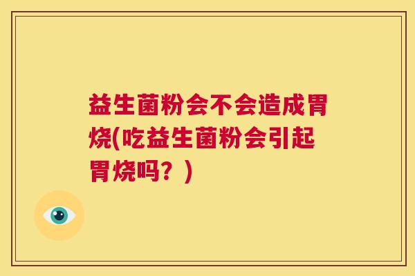 益生菌粉会不会造成胃烧(吃益生菌粉会引起胃烧吗？)