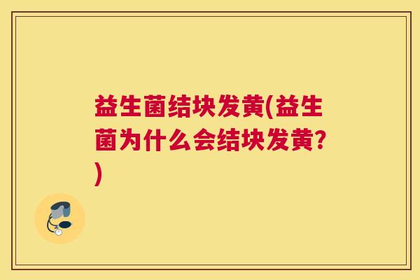 益生菌结块发黄(益生菌为什么会结块发黄？)