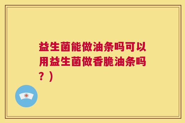 益生菌能做油条吗可以用益生菌做香脆油条吗？)