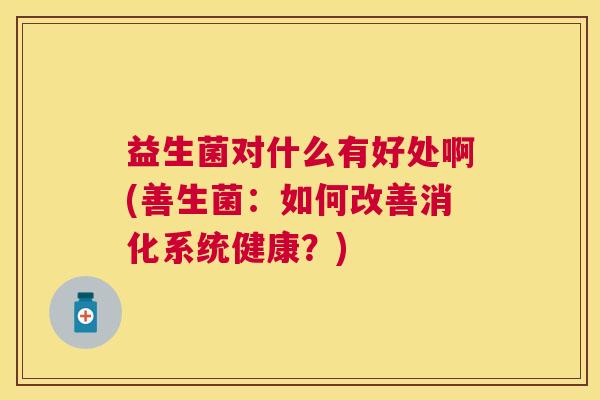 益生菌对什么有好处啊(善生菌：如何改善消化系统健康？)