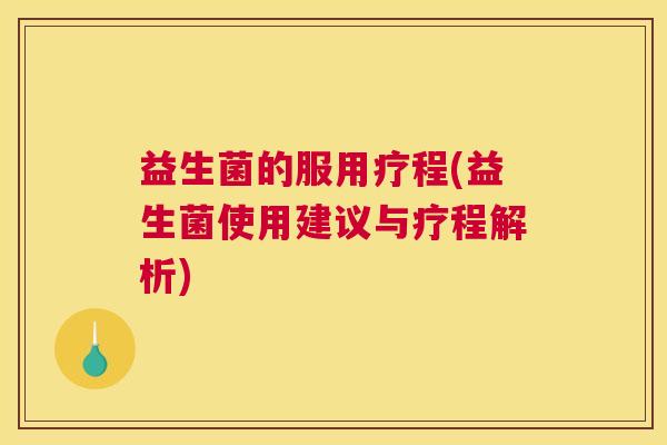 益生菌的服用疗程(益生菌使用建议与疗程解析)