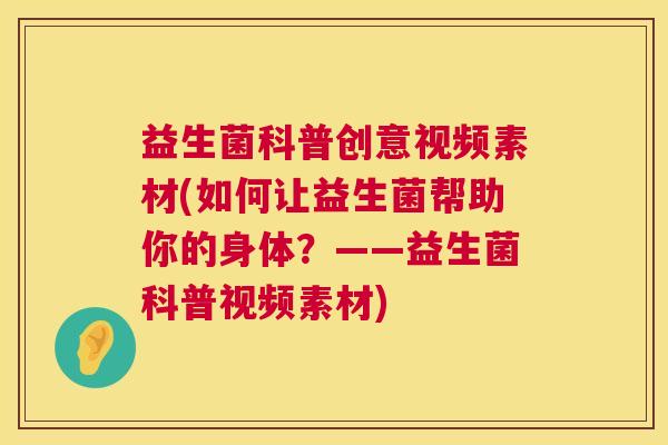 益生菌科普创意视频素材(如何让益生菌帮助你的身体？——益生菌科普视频素材)