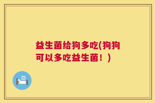 益生菌给狗多吃(狗狗可以多吃益生菌！)