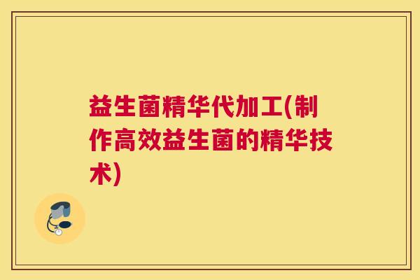 益生菌精华代加工(制作高效益生菌的精华技术)