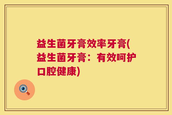 益生菌牙膏效率牙膏(益生菌牙膏：有效呵护口腔健康)
