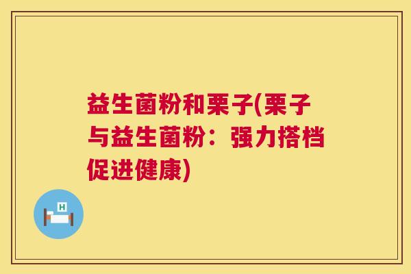 益生菌粉和栗子(栗子与益生菌粉：强力搭档促进健康)