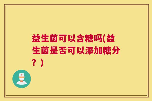 益生菌可以含糖吗(益生菌是否可以添加糖分？)