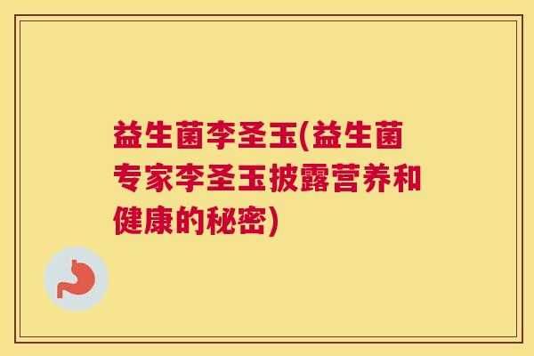 益生菌李圣玉(益生菌专家李圣玉披露营养和健康的秘密)