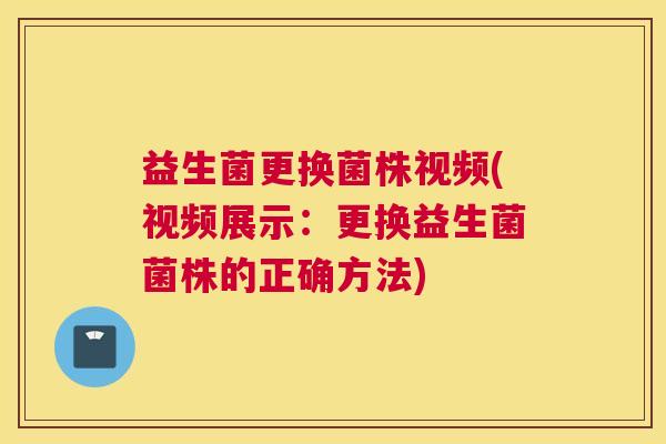 益生菌更换菌株视频(视频展示：更换益生菌菌株的正确方法)