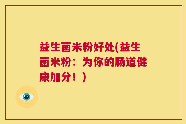 益生菌米粉好处(益生菌米粉：为你的肠道健康加分！)