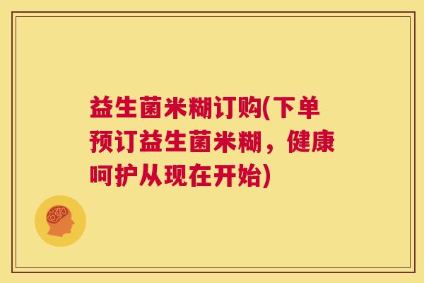 益生菌米糊订购(下单预订益生菌米糊，健康呵护从现在开始)