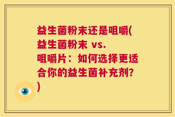 益生菌粉末还是咀嚼(益生菌粉末 vs. 咀嚼片：如何选择更适合你的益生菌补充剂？)