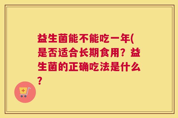 益生菌能不能吃一年(是否适合长期食用？益生菌的正确吃法是什么？