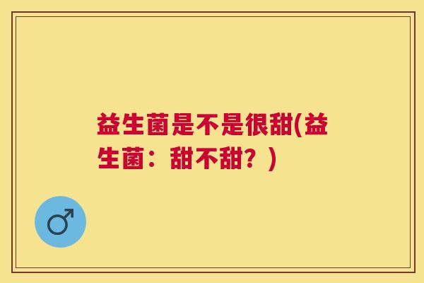 益生菌是不是很甜(益生菌：甜不甜？)