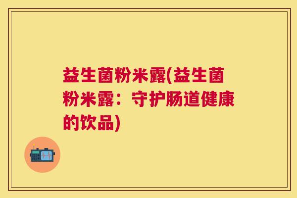 益生菌粉米露(益生菌粉米露：守护肠道健康的饮品)