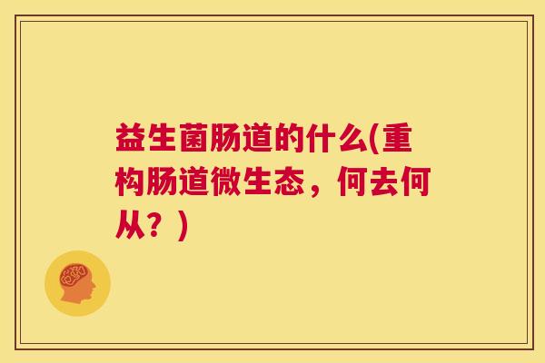 益生菌肠道的什么(重构肠道微生态，何去何从？)