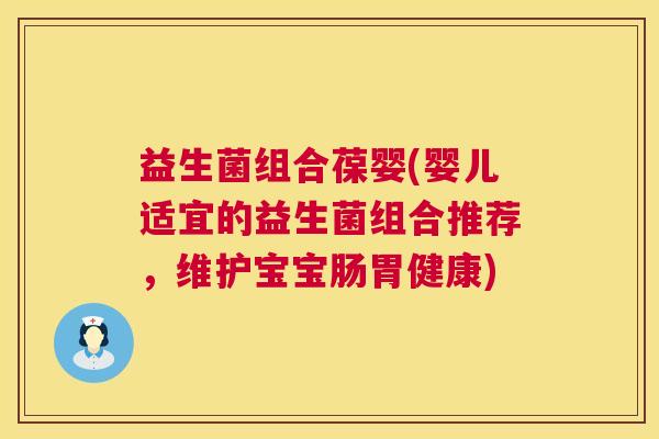 益生菌组合葆婴(婴儿适宜的益生菌组合推荐，维护宝宝肠胃健康)