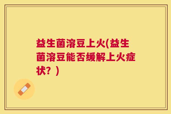 益生菌溶豆上火(益生菌溶豆能否缓解上火症状？)