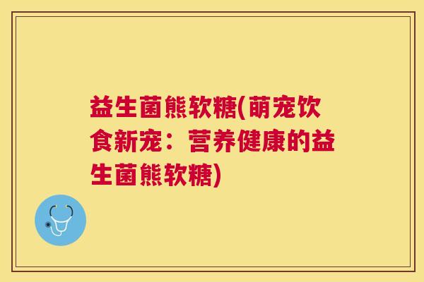 益生菌熊软糖(萌宠饮食新宠：营养健康的益生菌熊软糖)