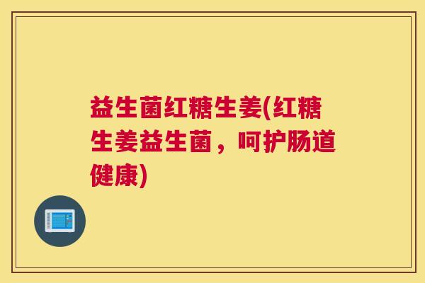 益生菌红糖生姜(红糖生姜益生菌，呵护肠道健康)