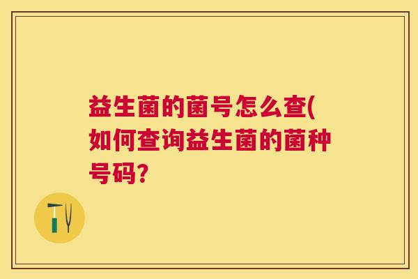 益生菌的菌号怎么查(如何查询益生菌的菌种号码？