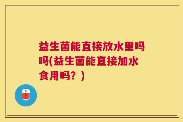 益生菌能直接放水里吗吗(益生菌能直接加水食用吗？)