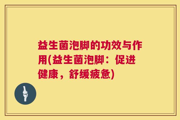 益生菌泡脚的功效与作用(益生菌泡脚：促进健康，舒缓疲惫)