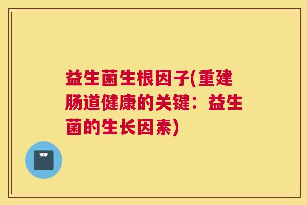 益生菌生根因子(重建肠道健康的关键：益生菌的生长因素)