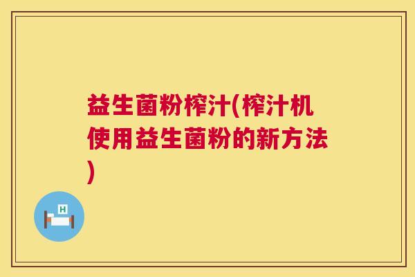 益生菌粉榨汁(榨汁机使用益生菌粉的新方法)