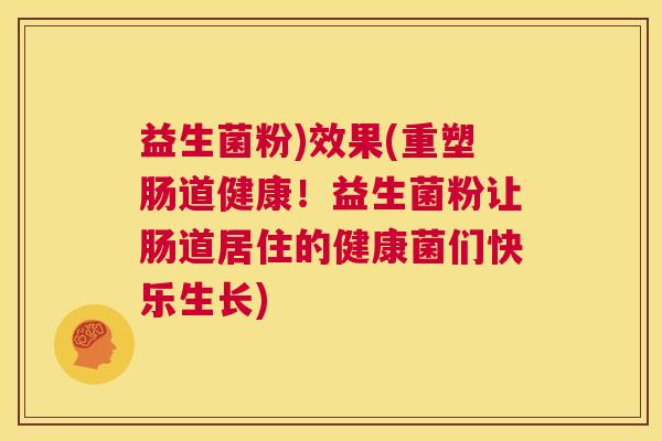 益生菌粉)效果(重塑肠道健康！益生菌粉让肠道居住的健康菌们快乐生长)