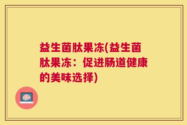 益生菌肽果冻(益生菌肽果冻：促进肠道健康的美味选择)
