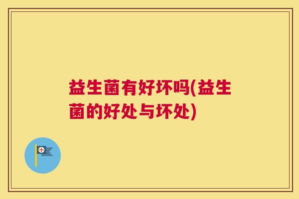 益生菌有好坏吗(益生菌的好处与坏处)