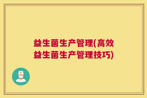 益生菌生产管理(高效益生菌生产管理技巧)