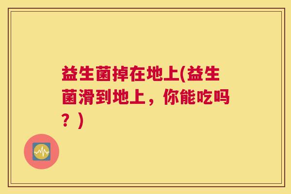 益生菌掉在地上(益生菌滑到地上，你能吃吗？)