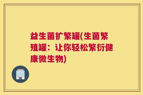 益生菌扩繁罐(生菌繁殖罐：让你轻松繁衍健康微生物)
