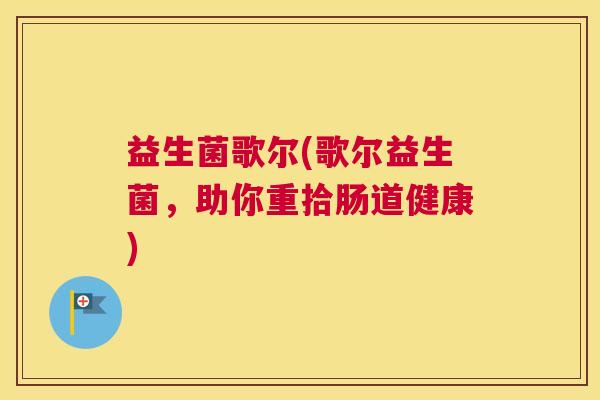 益生菌歌尔(歌尔益生菌，助你重拾肠道健康)