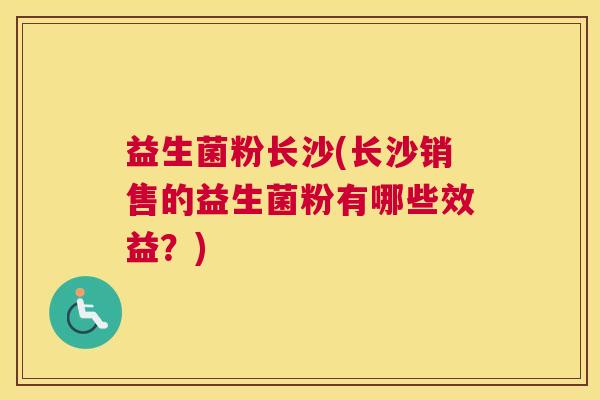 益生菌粉长沙(长沙销售的益生菌粉有哪些效益？)