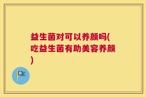 益生菌对可以养颜吗(吃益生菌有助美容养颜)