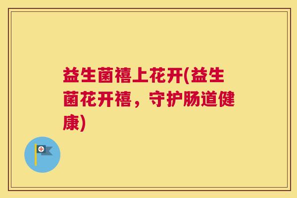 益生菌禧上花开(益生菌花开禧，守护肠道健康)
