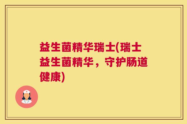 益生菌精华瑞士(瑞士益生菌精华，守护肠道健康)
