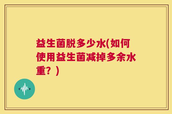 益生菌脱多少水(如何使用益生菌减掉多余水重？)