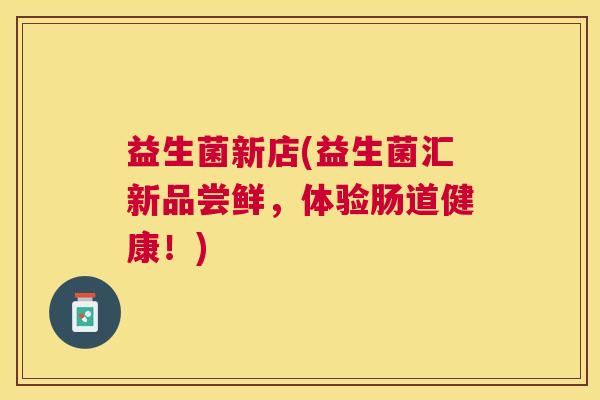 益生菌新店(益生菌汇新品尝鲜，体验肠道健康！)