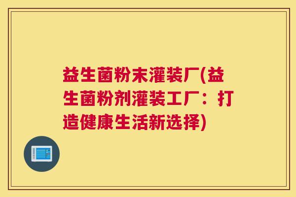 益生菌粉末灌装厂(益生菌粉剂灌装工厂：打造健康生活新选择)