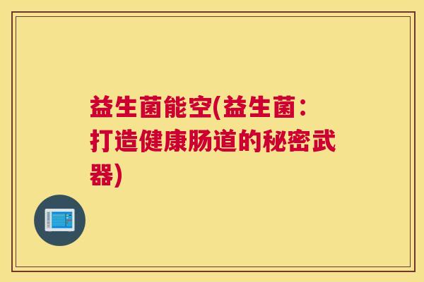 益生菌能空(益生菌：打造健康肠道的秘密武器)
