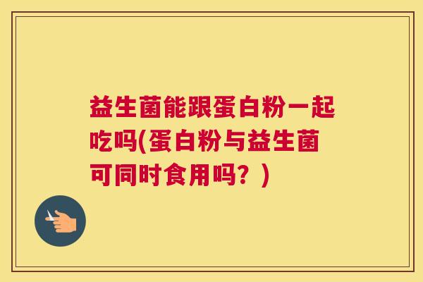 益生菌能跟蛋白粉一起吃吗(蛋白粉与益生菌可同时食用吗？)